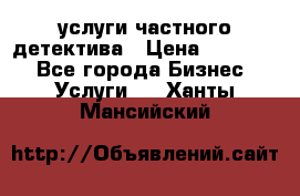  услуги частного детектива › Цена ­ 10 000 - Все города Бизнес » Услуги   . Ханты-Мансийский